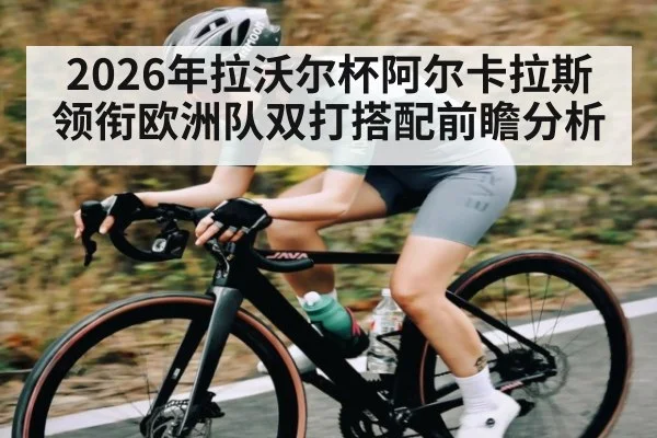 2026年拉沃尔杯阿尔卡拉斯领衔欧洲队双打搭配前瞻分析 - c7entertainment
