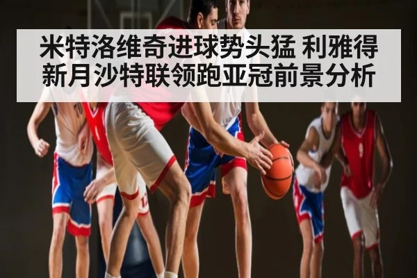 米特洛维奇进球势头猛 利雅得新月沙特联领跑亚冠前景分析 | c7entertainment