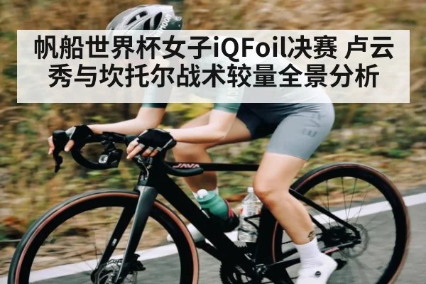 帆船世界杯女子iQFoil决赛 卢云秀与坎托尔战术较量全景分析 | c7entertainment