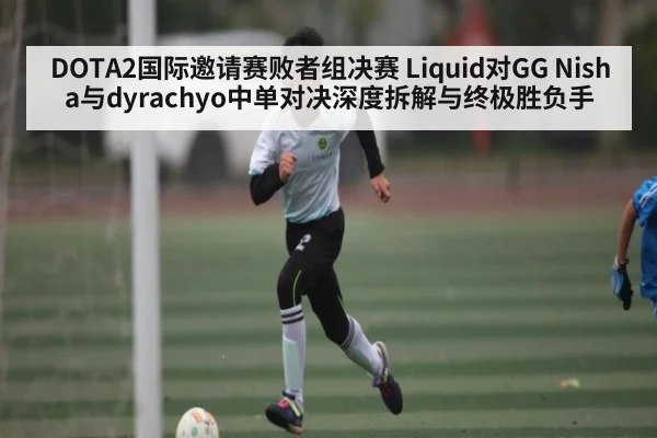 DOTA2国际邀请赛败者组决赛 Liquid对GG Nisha与dyrachyo中单对决深度拆解与终极胜负手 | c7entertainment