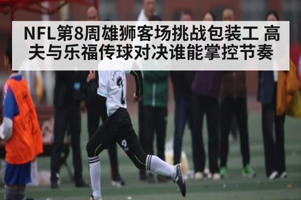 NFL第8周雄狮客场挑战包装工 高夫与乐福传球对决谁能掌控节奏（c7entertainment）