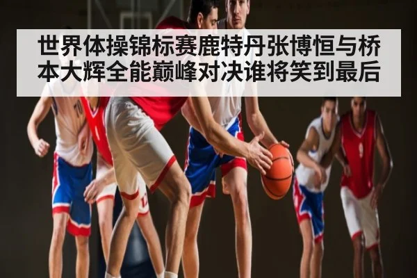 世界体操锦标赛鹿特丹张博恒与桥本大辉全能巅峰对决谁将笑到最后 | c7entertainment